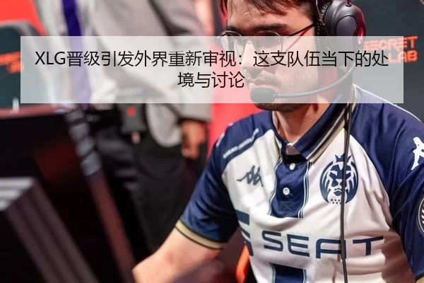 XLG晋级引发外界重新审视：这支队伍当下的处境与讨论