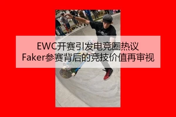 EWC开赛引发电竞圈热议 Faker参赛背后的竞技价值再审视