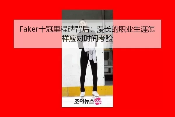 Faker十冠里程碑背后：漫长的职业生涯怎样应对时间考验